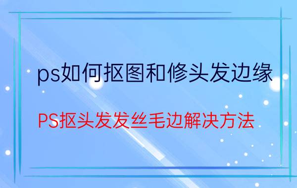 ps如何抠图和修头发边缘 PS抠头发发丝毛边解决方法？